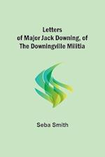 Letters of Major Jack Downing, of the Downingville Militia 