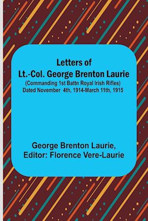 Letters of Lt.-Col. George Brenton Laurie ;(commanding 1st Battn Royal Irish Rifles) Dated November 4th, 1914-March 11th, 1915