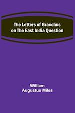 The Letters of Gracchus on the East India Question 