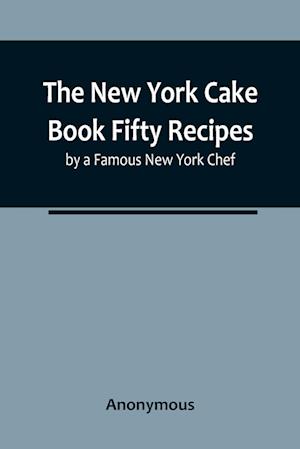 The New York Cake Book Fifty Recipes by a Famous New York Chef