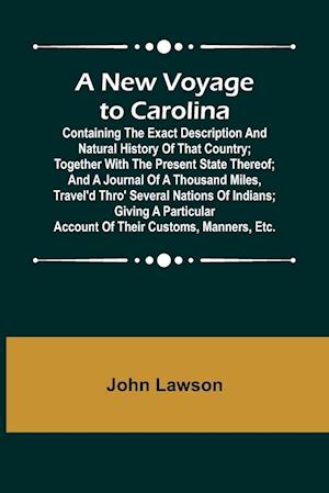 A New Voyage to Carolina ; Containing the exact description and natural history of that country; together with the present state thereof; and a journal of a thousand miles, travel'd thro' several nations of Indians; giving a particular account of their cu