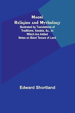 Maori Religion and Mythology; Illustrated by Translations of Traditions, Karakia, &c., to Which Are Added Notes on Maori Tenure of Land