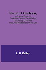 Manual of Gardening; A Practical Guide to the Making of Home Grounds and the Growing of Flowers, Fruits, and Vegetables for Home Use 