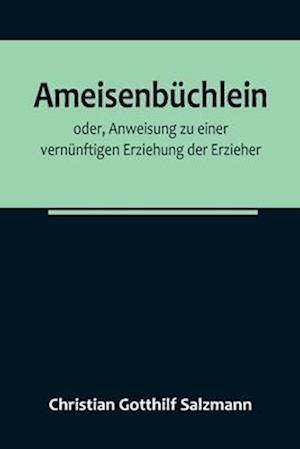 Ameisenbüchlein; oder, Anweisung zu einer vernünftigen Erziehung der Erzieher