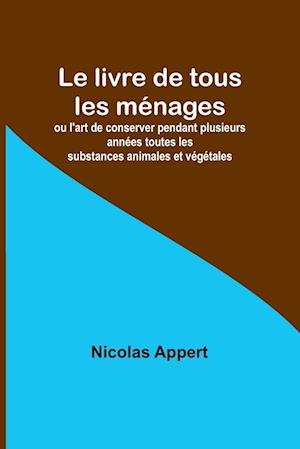 Le livre de tous les ménages; ou l'art de conserver pendant plusieurs années toutes les substances animales et végétales