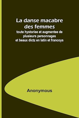 La danse macabre des femmes; toute hystoriee et augmentee de plusieurs personnages et beaux dictz en latin et francoys