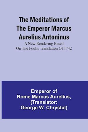 The Meditations of the Emperor Marcus Aurelius Antoninus; A new rendering based on the Foulis translation of 1742