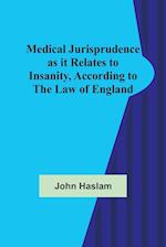 Medical Jurisprudence as it Relates to Insanity, According to the Law of England 