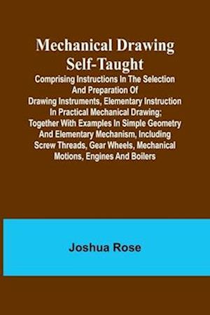 Mechanical Drawing Self-Taught; Comprising instructions in the selection and preparation of drawing instruments, elementary instruction in practical mechanical drawing; together with examples in simple geometry and elementary mechanism, including screw th