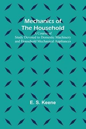 Mechanics of the Household; A Course of Study Devoted to Domestic Machinery and Household Mechanical Appliances