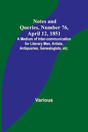 Notes and Queries, Number 76, April 12, 1851 ; A Medium of Inter-communication for Literary Men, Artists, Antiquaries, Genealogists, etc.