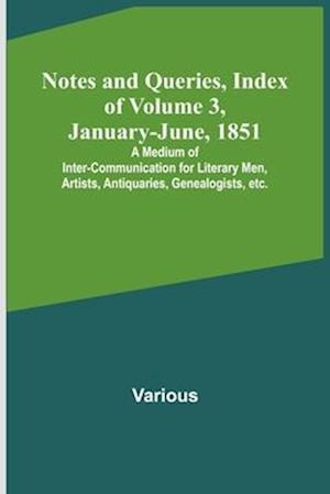 Notes and Queries, Index of Volume 3, January-June, 1851 ; A Medium of Inter-communication for Literary Men, Artists, Antiquaries, Genealogists, etc.