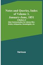 Notes and Queries, Index of Volume 3, January-June, 1851 ; A Medium of Inter-communication for Literary Men, Artists, Antiquaries, Genealogists, etc. 