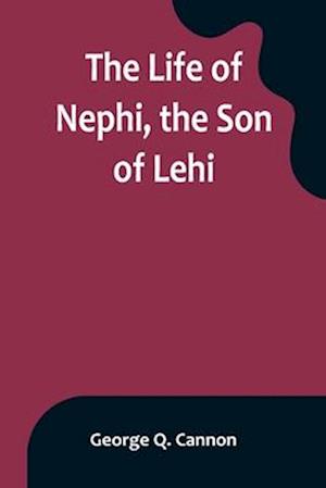 The Life of Nephi, the Son of Lehi: Who Emigrated from Jerusalem, in Judea, to the Land Which Is Now Known as South America, about Six Centuries Befor