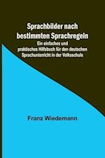 Sprachbilder nach bestimmten Sprachregeln; Ein einfaches und praktisches Hilfsbuch für den deutschen Sprachunterricht in der Volksschule