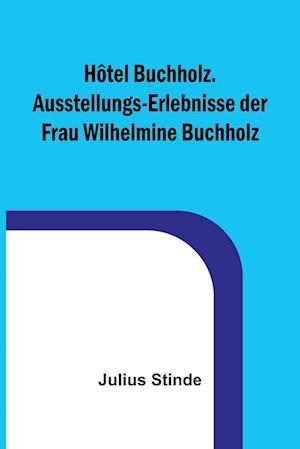 Hôtel Buchholz. Ausstellungs-Erlebnisse der Frau Wilhelmine Buchholz