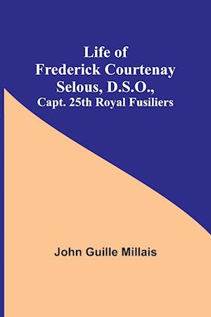 Life of Frederick Courtenay Selous, D.S.O., Capt. 25th Royal Fusiliers