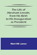 The Life of Abraham Lincoln, from His Birth to His Inauguration as President 