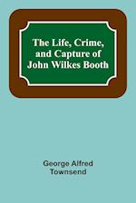 The Life, Crime, and Capture of John Wilkes Booth 