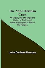 The Non-Christian Cross ; An Enquiry into the Origin and History of the Symbol Eventually Adopted as That of Our Religion 