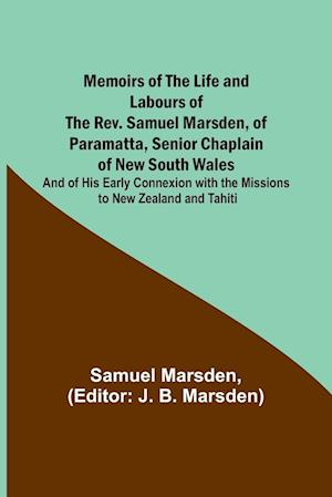 Memoirs of the Life and Labours of the Rev. Samuel Marsden, of Paramatta, Senior Chaplain of New South Wales; and of His Early Connexion with the Missions to New Zealand and Tahiti