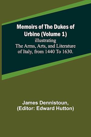 Memoirs of the Dukes of Urbino (Volume 1); Illustrating the Arms, Arts, and Literature of Italy, from 1440 To 1630.