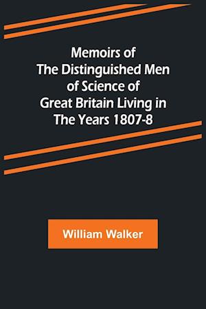 Memoirs of the Distinguished Men of Science of Great Britain Living in the Years 1807-8