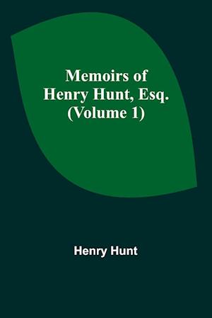 Memoirs of Henry Hunt, Esq. (Volume 1)