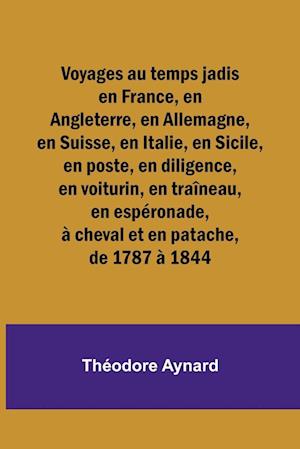 Voyages au temps jadis en France, en Angleterre, en Allemagne, en Suisse, en Italie, en Sicile, en poste, en diligence, en voiturin, en traîneau, en espéronade, à cheval et en patache, de 1787 à 1844