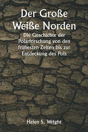 Der Große Weiße Norden  Die Geschichte der Polarforschung von den frühesten Zeiten bis zur Entdeckung des Pols