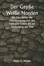 Der Große Weiße Norden  Die Geschichte der Polarforschung von den frühesten Zeiten bis zur Entdeckung des Pols