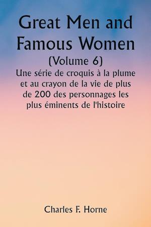 Great Men and Famous Women  (Volume 6)  Une série de croquis à la plume et au crayon de la vie de plus de 200 des personnages les plus éminents de l'histoire