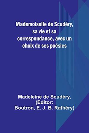 Mademoiselle de Scudéry, sa vie et sa correspondance, avec un choix de ses poésies