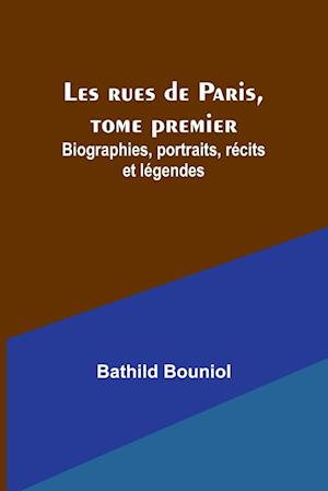 Les rues de Paris, tome premier; Biographies, portraits, récits et légendes