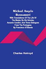 Michael Angelo Buonarroti; With Translations Of The Life Of The Master By His Scholar, Ascanio Condivi, And Three Dialogues From The Portugese By Francisco d'Ollanda