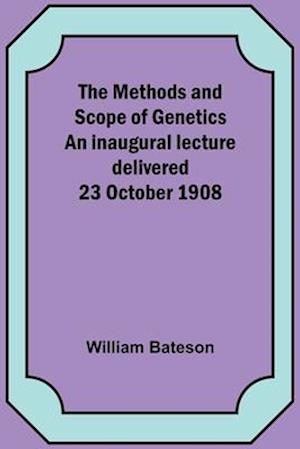 The Methods and Scope of Genetics An inaugural lecture delivered 23 October 1908