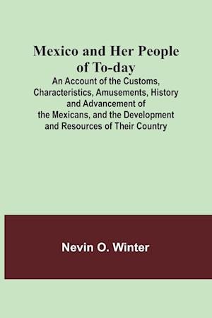 Mexico and Her People of To-day; An Account of the Customs, Characteristics, Amusements, History and Advancement of the Mexicans, and the Development and Resources of Their Country