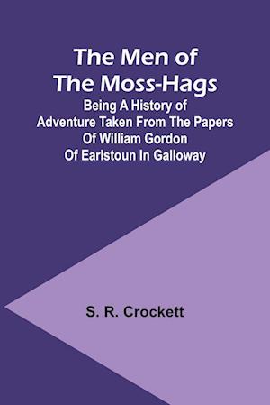 The Men of the Moss-Hags; Being a history of adventure taken from the papers of William Gordon of Earlstoun in Galloway