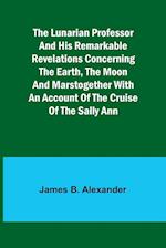 The Lunarian Professor and His Remarkable Revelations Concerning the Earth, the Moon and MarsTogether with An Account of the Cruise of the Sally Ann 