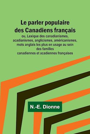 Le parler populaire des Canadiens français; ou, Lexique des canadianismes, acadianismes, anglicismes, américanismes, mots anglais les plus en usage au sein des familles canadiennes et acadiennes françaises