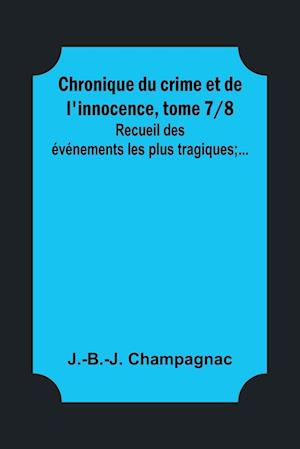 Chronique du crime et de l'innocence, tome 7/8; Recueil des événements les plus tragiques;...