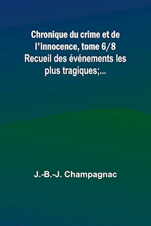 Chronique du crime et de l'innocence, tome 6/8; Recueil des événements les plus tragiques;...