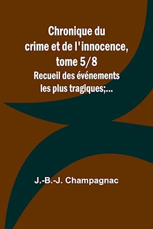 Chronique du crime et de l'innocence, tome 5/8; Recueil des événements les plus tragiques;...