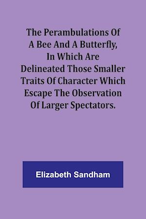 The Perambulations of a Bee and a Butterfly,In which are delineated those smaller traits of character which escape the observation of larger spectators.