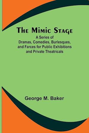 The Mimic Stage; A Series of Dramas, Comedies, Burlesques, and Farces for Public Exhibitions and Private Theatricals