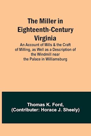 The Miller in Eighteenth-Century Virginia; An Account of Mills & the Craft of Milling, as Well as a Description of the Windmill near the Palace in Williamsburg