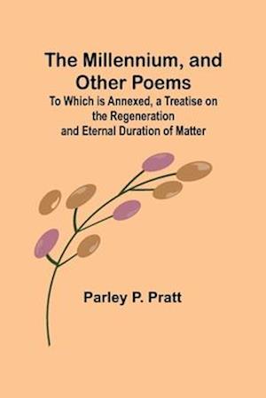 The Millennium, and Other Poems; To Which is Annexed, a Treatise on the Regeneration and Eternal Duration of Matter