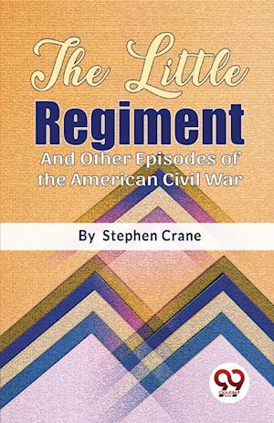 The Little Regiment And Other Episodes of the American Civil War