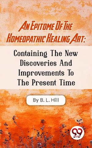 An Epitome Of The Homeopathic Healing Art; Containing The New Discoveries And Improvements To The Present Time