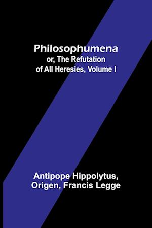 Philosophumena; or, The refutation of all heresies, Volume I